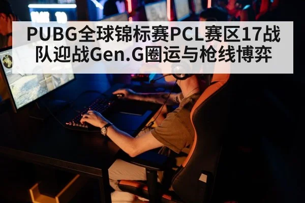 PUBG全球锦标赛PCL赛区17战队迎战Gen.G圈运与枪线博弈