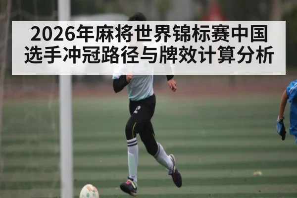 2026年麻将世界锦标赛中国选手冲冠路径与牌效计算分析