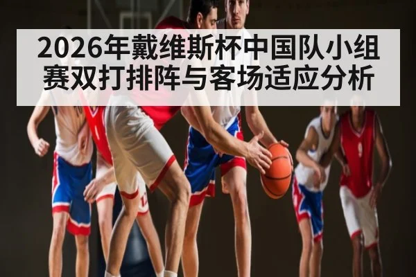 2026年戴维斯杯中国队小组赛双打排阵与客场适应分析