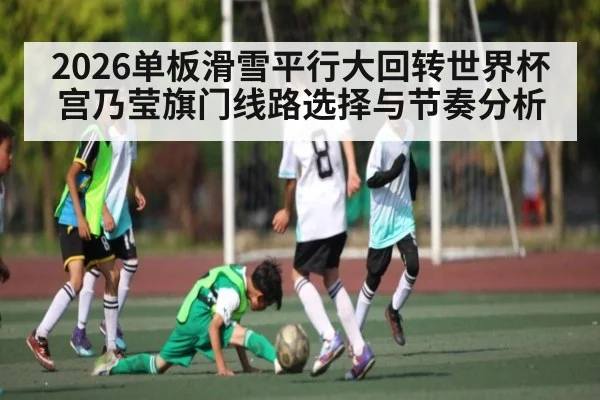 2026单板滑雪平行大回转世界杯宫乃莹旗门线路选择与节奏分析