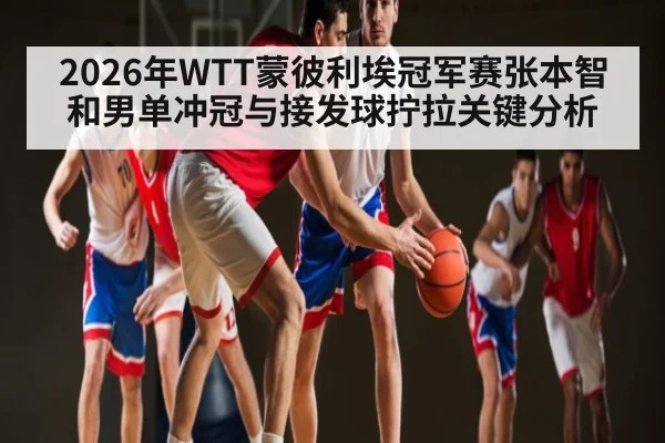2026年WTT蒙彼利埃冠军赛张本智和男单冲冠与接发球拧拉关键分析
