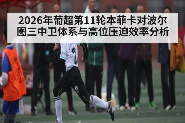 2026年葡超第11轮本菲卡对波尔图三中卫体系与高位压迫效率分析
